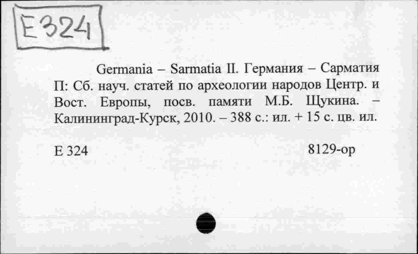 ﻿
Germania - Sarmatia II. Германия - Сарматия П: Сб. науч, статей по археологии народов Центр, и Вост. Европы, поев, памяти М.Б. Щукина. -Калининград-Курск, 2010. — 388 с.: ил. + 15 с. цв. ил.
Е324
8129-ор